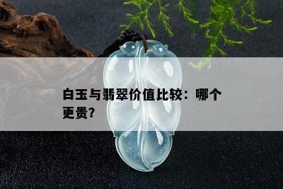 白玉与翡翠价值比较：哪个更贵？