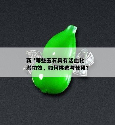 新 '哪些玉石具有活血化淤功效，如何挑选与使用？'