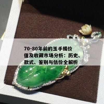 70-80年前的玉手镯价值及收藏市场分析：历史、款式、鉴别与估价全解析