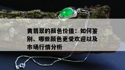 黄翡翠的颜色价值：如何鉴别、哪些颜色更受欢迎以及市场行情分析