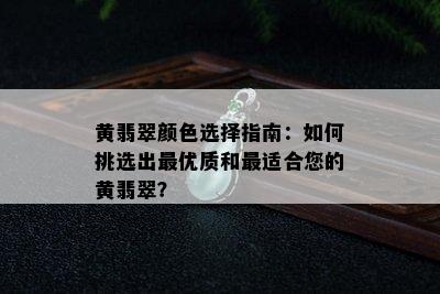 黄翡翠颜色选择指南：如何挑选出更优质和最适合您的黄翡翠？