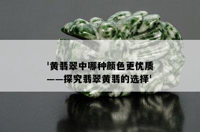 '黄翡翠中哪种颜色更优质——探究翡翠黄翡的选择'