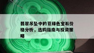 翡翠吊坠中的豆绿色宝石价格分析，选购指南与投资策略