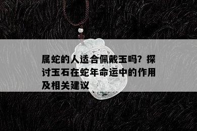 属蛇的人适合佩戴玉吗？探讨玉石在蛇年命运中的作用及相关建议