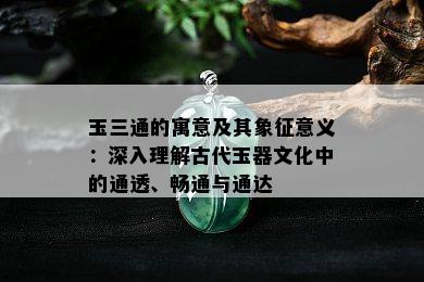 玉三通的寓意及其象征意义：深入理解古代玉器文化中的通透、畅通与通达