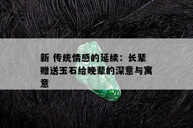 新 传统情感的延续：长辈赠送玉石给晚辈的深意与寓意