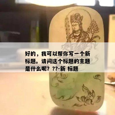 好的，我可以帮你写一个新标题。请问这个标题的主题是什么呢？??-新 标题