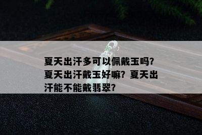 夏天出汗多可以佩戴玉吗？夏天出汗戴玉好嘛？夏天出汗能不能戴翡翠？