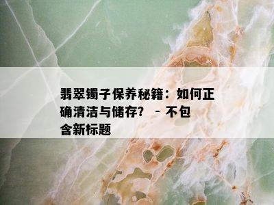 翡翠镯子保养秘籍：如何正确清洁与储存？ - 不包含新标题