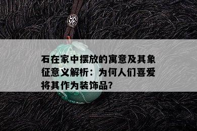 石在家中摆放的寓意及其象征意义解析：为何人们喜爱将其作为装饰品？