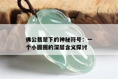 佛公翡翠下的神秘符号：一个小圆圈的深层含义探讨