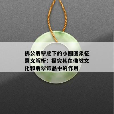 佛公翡翠底下的小圆圈象征意义解析：探究其在佛教文化和翡翠饰品中的作用