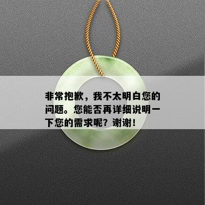 非常抱歉，我不太明白您的问题。您能否再详细说明一下您的需求呢？谢谢！