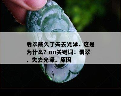 翡翠戴久了失去光泽，这是为什么？nn关键词：翡翠、失去光泽、原因