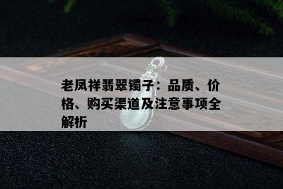 老凤祥翡翠镯子：品质、价格、购买渠道及注意事项全解析