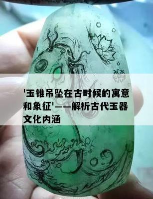 '玉锥吊坠在古时候的寓意和象征'——解析古代玉器文化内涵