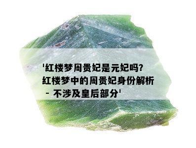 '红楼梦周贵妃是元妃吗？红楼梦中的周贵妃身份解析 - 不涉及皇后部分'