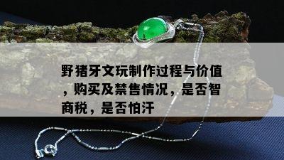 野猪牙文玩制作过程与价值，购买及禁售情况，是否智商税，是否怕汗