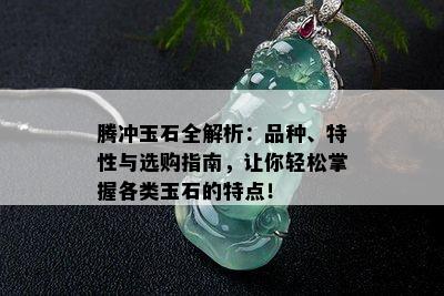 腾冲玉石全解析：品种、特性与选购指南，让你轻松掌握各类玉石的特点！