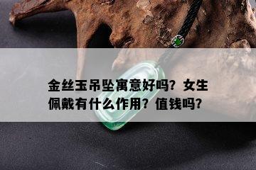 金丝玉吊坠寓意好吗？女生佩戴有什么作用？值钱吗？