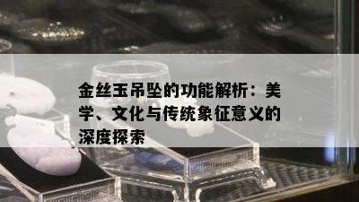 金丝玉吊坠的功能解析：美学、文化与传统象征意义的深度探索