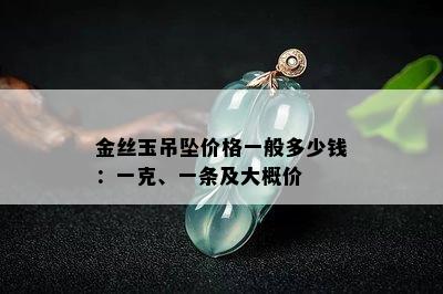 金丝玉吊坠价格一般多少钱：一克、一条及大概价