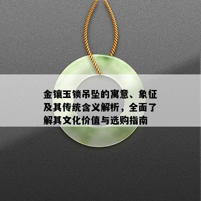 金镶玉锁吊坠的寓意、象征及其传统含义解析，全面了解其文化价值与选购指南