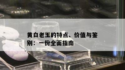 黄白老玉的特点、价值与鉴别：一份全面指南