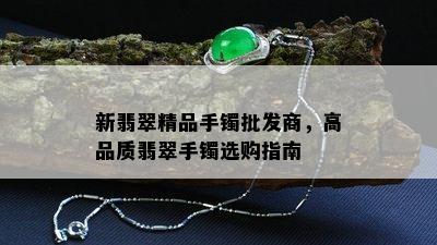 新翡翠精品手镯批发商，高品质翡翠手镯选购指南