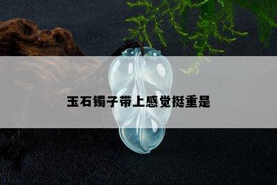 玉石镯子带上感觉挺重是