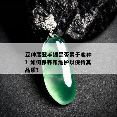 豆种翡翠手镯是否易于变种？如何保养和维护以保持其品质？