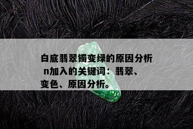 白底翡翠镯变绿的原因分析 n加入的关键词：翡翠、变色、原因分析。