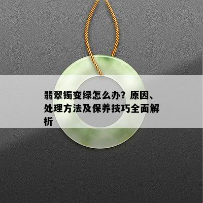 翡翠镯变绿怎么办？原因、处理方法及保养技巧全面解析