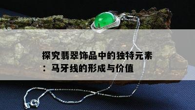 探究翡翠饰品中的独特元素：马牙线的形成与价值