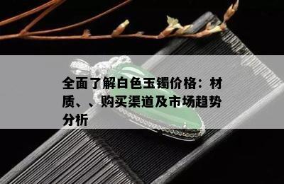 全面了解白色玉镯价格：材质、、购买渠道及市场趋势分析