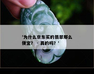 '为什么京东买的翡翠那么便宜？ - 真的吗？'