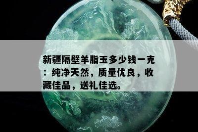 新疆隔壁羊脂玉多少钱一克：纯净天然，质量优良，收藏佳品，送礼佳选。