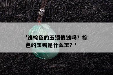 '浅棕色的玉镯值钱吗？棕色的玉镯是什么玉？'