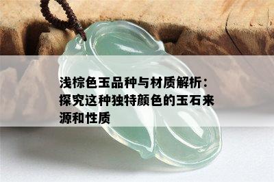 浅棕色玉品种与材质解析：探究这种独特颜色的玉石来源和性质