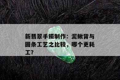 新翡翠手镯制作：泥鳅背与圆条工艺之比较，哪个更耗工？