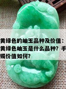 黄绿色的岫玉品种及价值：黄绿色岫玉是什么品种？手镯价值如何？