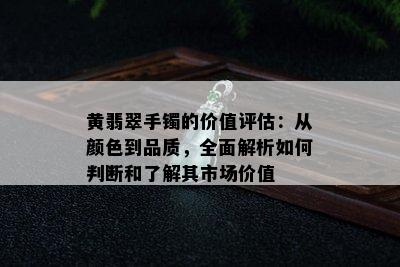 黄翡翠手镯的价值评估：从颜色到品质，全面解析如何判断和了解其市场价值