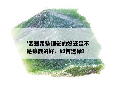 '翡翠吊坠镶嵌的好还是不是镶嵌的好：如何选择？'