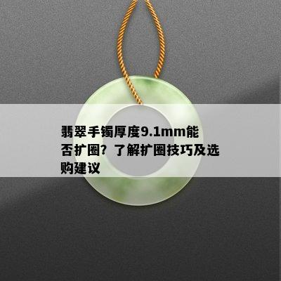 翡翠手镯厚度9.1mm能否扩圈？了解扩圈技巧及选购建议