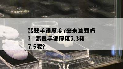 翡翠手镯厚度7毫米算薄吗？ 翡翠手镯厚度7.3和7.5呢？