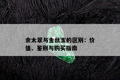 佘太翠与金丝玉的区别：价值、鉴别与购买指南