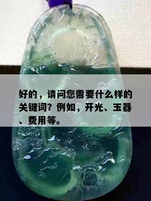 好的，请问您需要什么样的关键词？例如，开光、玉器、费用等。