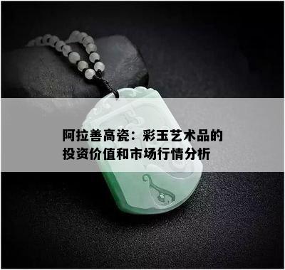 阿拉善高瓷：彩玉艺术品的投资价值和市场行情分析