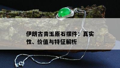 伊朗古青玉原石摆件：真实性、价值与特征解析