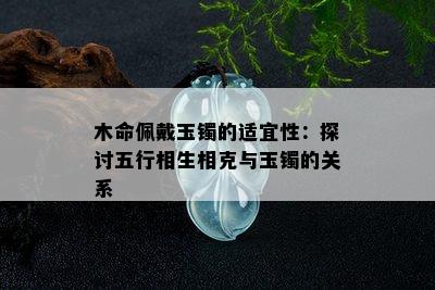 木命佩戴玉镯的适宜性：探讨五行相生相克与玉镯的关系